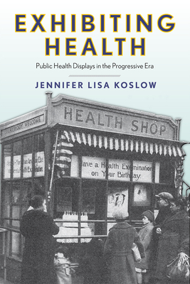 Exhibiting Health: Public Health Displays in the Progressive Era - Koslow, Jennifer Lisa