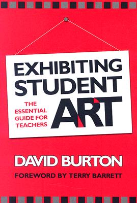 Exhibiting Student Art: The Essential Guide for Teachers - Burton, David