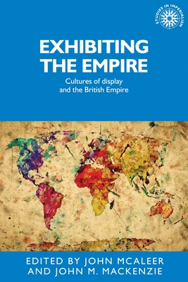 Exhibiting the Empire: Cultures of Display and the British Empire - McAleer, John (Editor), and MacKenzie, John M. (Editor)