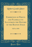 Exhibition of Prints and Playbills to Illustrate the History of the Boston Stage: 1825 to 1850 (Classic Reprint)