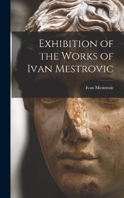 Exhibition of the Works of Ivan Mestrovic - Mestrovic, Ivan