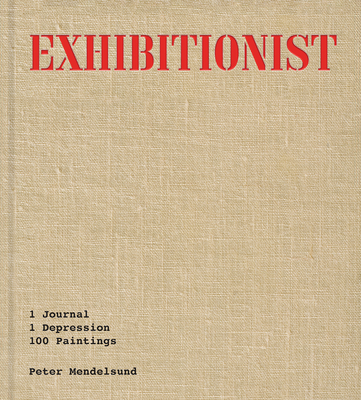 Exhibitionist: 1 Journal, 1 Depression, 100 Paintings - Mendelsund, Peter