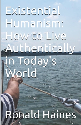 Existential Humanism: How to Live Authentically in Today's World - Haines, Ronald