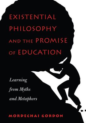 Existential Philosophy and the Promise of Education: Learning from Myths and Metaphors - Gordon, Mordechai