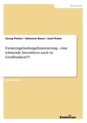 Existenzgr?ndungsfinanzierung - eine lohnende Investition auch in Gro?banken?!? - Fischer, Georg, and Bauer, Johannes, and Kainz, Josef