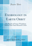 Exobiology in Earth Orbit: The Results of Science Workshops Held at NASA Ames Research Center (Classic Reprint)
