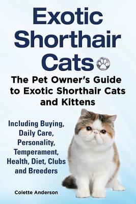 Exotic Shorthair Cats The Pet Owner's Guide to Exotic Shorthair Cats and Kittens Including Buying, Daily Care, Personality, Temperament, Health, Diet, Clubs and Breeders - Anderson, Colette