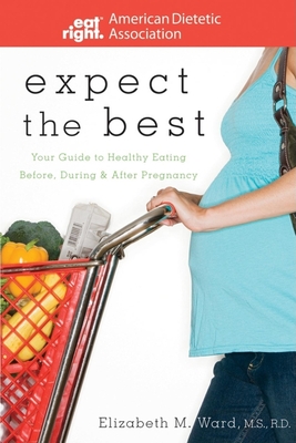 Expect the Best: Your Guide to Healthy Eating Before, During, and After Pregnancy - Ward, Elizabeth M