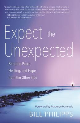 Expect the Unexpected: Bringing Peace, Healing, and Hope from the Other Side - Philipps, Bill, and Hancock, Maureen (Foreword by)