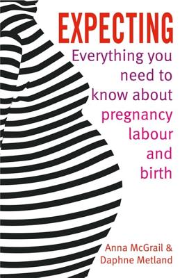 Expecting: Everything You Need to Know about Pregnancy, Labour and Birth - McGrail, Anna, and Metland, Daphne, and Page, Lesley (Foreword by)