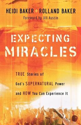Expecting Miracles: True Stories of God's Supernatural Power and How You Can Experience It - Baker, Heidi, and Baker, Rolland
