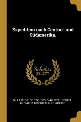 Expedition nach Central- und Sdamerika. - Preuss, Paul, and Deutsche Kolonialgesellschaft Kolonial (Creator)