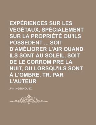 Experiences Sur Les Vegetaux, Specialement Sur La Propriete Qu'ils Possedent Soit D'Ameliorer L'Air Quand Ils Sont Au Soleil, Soit de Le Corrom Pre La Nuit, Ou Lorsqu'ils Sont A L'Ombre, Tr. Par L'Auteur - Ingenhousz, Jan