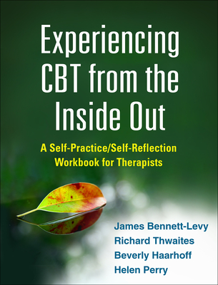 Experiencing CBT from the Inside Out: A Self-Practice/Self-Reflection Workbook for Therapists - Bennett-Levy, James, PhD, Mphil, and Thwaites, Richard, and Haarhoff, Beverly, PhD