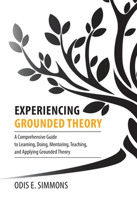 Experiencing Grounded Theory: A Comprehensive Guide to Learning, Doing, Mentoring, Teaching, and Applying Grounded Theory - Simmons, Odis E