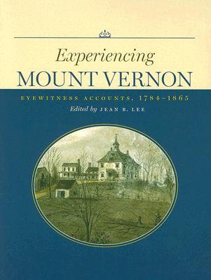 Experiencing Mount Vernon: Eyewitness Accounts, 1784-1865 - Lee, Jean B (Editor)