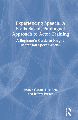 Experiencing Speech: A Skills-Based, Panlingual Approach to Actor Training: A Beginner's Guide to Knight-Thompson Speechwork(r) - Caban, Andrea, and Foh, Julie, and Parker, Jeffrey