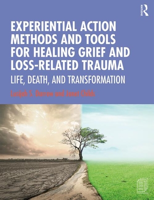 Experiential Action Methods and Tools for Healing Grief and Loss-Related Trauma: Life, Death, and Transformation - Darrow, Lusijah S., and Childs, Janet