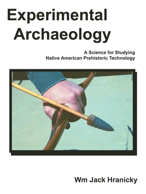 Experimental Archaeology: A Science for Studying Native American Prehistoric Technology - Hranicky, Wm Jack