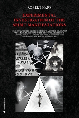 Experimental Investigation of the Spirit Manifestations: Demonstrating the existence of spirits and their communion with mortals. Doctrine of the spirit world respecting heaven, hell, morality, and God. Also, the influence of Scripture on the morals of... - Hare, Robert