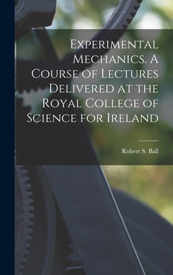 Experimental Mechanics. A Course of Lectures Delivered at the Royal College of Science for Ireland - Ball, Robert S