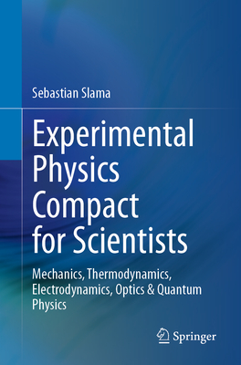 Experimental Physics Compact for Scientists: Mechanics, Thermodynamics, Electrodynamics, Optics & Quantum Physics - Slama, Sebastian