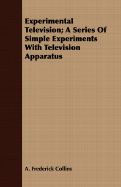 Experimental Television; A Series Of Simple Experiments With Television Apparatus - Collins, A Frederick