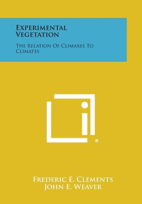 Experimental Vegetation: The Relation Of Climaxes To Climates - Clements, Frederic E, and Weaver, John E