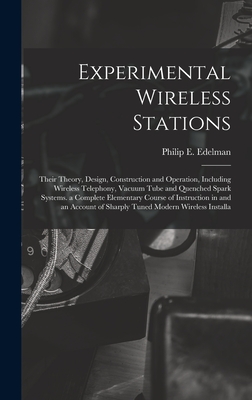 Experimental Wireless Stations: Their Theory, Design, Construction and Operation, Including Wireless Telephony, Vacuum Tube and Quenched Spark Systems. a Complete Elementary Course of Instruction in and an Account of Sharply Tuned Modern Wireless Installa - Edelman, Philip E