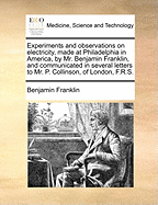 Experiments and Observations on Electricity, Made at Philadelphia in America, by Mr. Benjamin Franklin, and Communicated in Several Letters to Mr. P. Collinson, of London, F.R.S.