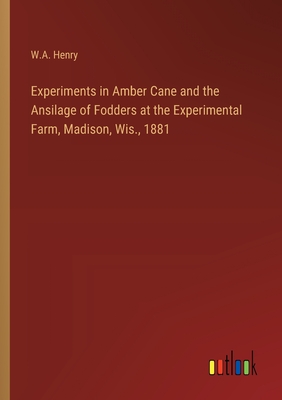 Experiments in Amber Cane and the Ansilage of Fodders at the Experimental Farm, Madison, Wis., 1881 - Henry, W A