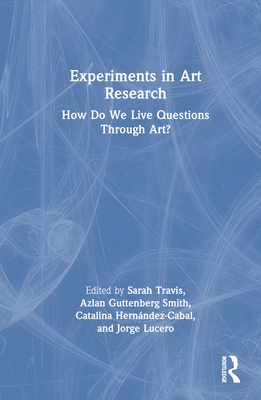 Experiments in Art Research: How Do We Live Questions Through Art? - Travis, Sarah (Editor), and Guttenberg Smith, Azlan (Editor), and Hernndez-Cabal, Catalina (Editor)