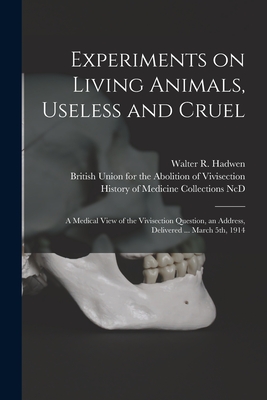 Experiments on Living Animals, Useless and Cruel: a Medical View of the Vivisection Question, an Address, Delivered ... March 5th, 1914 - Hadwen, Walter R (Walter Robert) 18 (Creator), and British Union for the Abolition of VI (Creator), and History of Medicine...