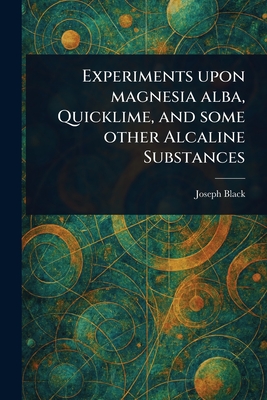Experiments Upon Magnesia Alba, Quicklime, and Some Other Alcaline Substances - Black, Joseph