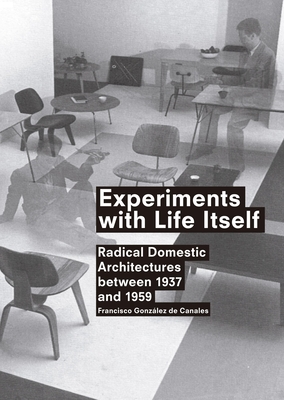 Experiments with Life Itself: Radical Domestic Architectures Between 1937 and 1959 - Gonzalez de Canales, Francisco