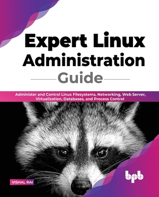 Expert Linux Administration Guide: Administer and Control Linux Filesystems, Networking, Web Server, Virtualization, Databases, and Process Control - Rai, Vishal