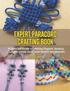 Expert Paracord Crafting Book: A Detailed Guide to Making Elegant Jewelry, Durable Utility Gear, and Stylish Accessories