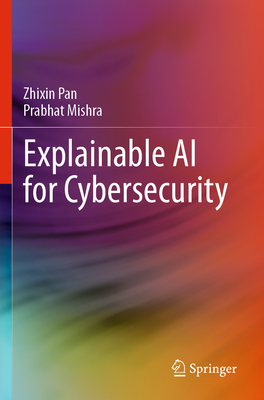 Explainable AI for Cybersecurity - Pan, Zhixin, and Mishra, Prabhat