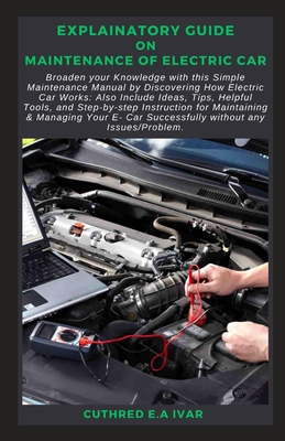 Explainatory Guide on Maintenance of Electric Car: Broaden your Knowledge with this Simple Maintenance Manual by Discovering How Electric Car Works: Also Include Ideas, Tips, Helpful Tools, and Step-b - E a Ivar, Cuthred