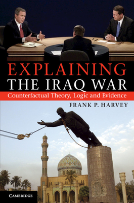 Explaining the Iraq War: Counterfactual Theory, Logic and Evidence - Harvey, Frank P.