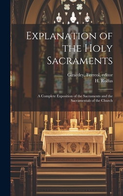 Explanation of the Holy Sacraments: a Complete Exposition of the Sacraments and the Sacramentals of the Church - Rolfus, H (Hermann) 1821-1896 (Creator), and Girardey, Ferreol 1839-1930 (Creator)