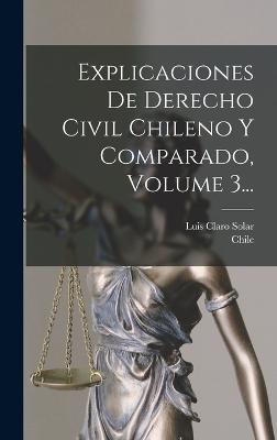 Explicaciones De Derecho Civil Chileno Y Comparado, Volume 3... - Solar, Luis Claro, and Chile