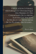 Explication Literale, Historique Et Dogmatique Des Prieres Et Des Ceremonies de la Messe, Suivant Les Anciens Auteurs Et Les Monumens de la Plupart Des Eglises ...