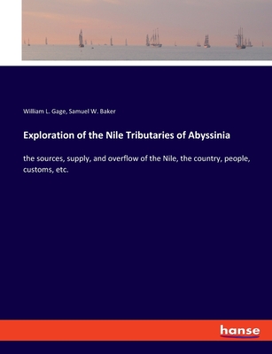 Exploration of the Nile Tributaries of Abyssinia: the sources, supply, and overflow of the Nile, the country, people, customs, etc. - Gage, William L, and Baker, Samuel W