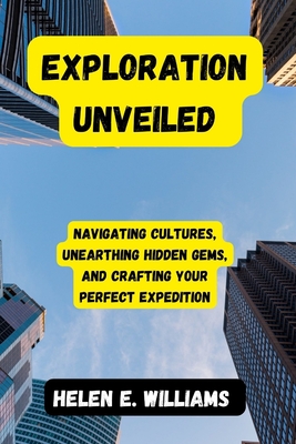 Exploration Unveiled: Navigating Cultures, Unearthing Hidden Gems, and Crafting Your Perfect Expedition - Williams, Helen E