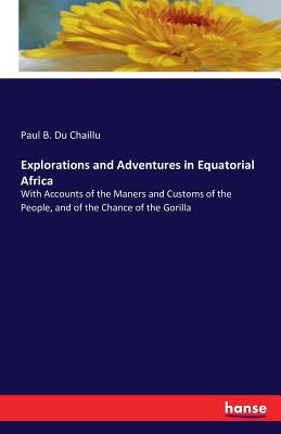 Explorations and Adventures in Equatorial Africa: With Accounts of the Maners and Customs of the People, and of the Chance of the Gorilla - Du Chaillu, Paul B