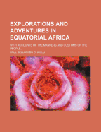Explorations and Adventures in Equatorial Africa: With Accounts of the Manners and Customs of the People, and of the Chase of the Gorilla, the Crocodile, Leopard, Elephant, Hippopotamus, and Other Animals