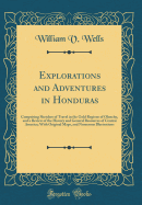 Explorations and Adventures in Honduras: Comprising Sketches of Travel in the Gold Regions of Olancho, and a Review of the History and General Resources of Central America; With Original Maps, and Numerous Illustrations (Classic Reprint)