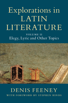 Explorations in Latin Literature: Volume 2, Elegy, Lyric and Other Topics - Feeney, Denis, and Hinds, Stephen (Introduction by)
