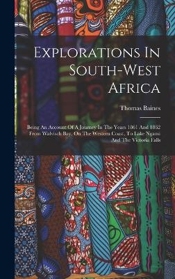 Explorations In South-west Africa: Being An Account Of A Journey In The Years 1861 And 1862 From Walvisch Bay, On The Western Coast, To Lake Ngami And The Victoria Falls - Baines, Thomas